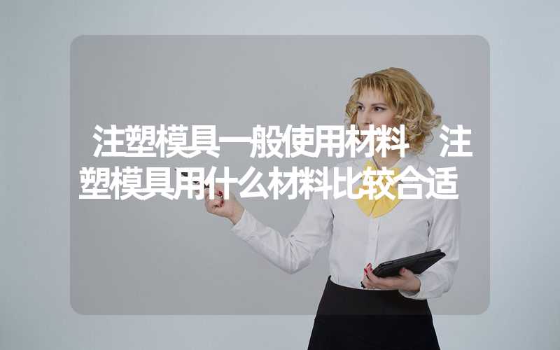 注塑模具一般使用材料 注塑模具用什么材料比较合适